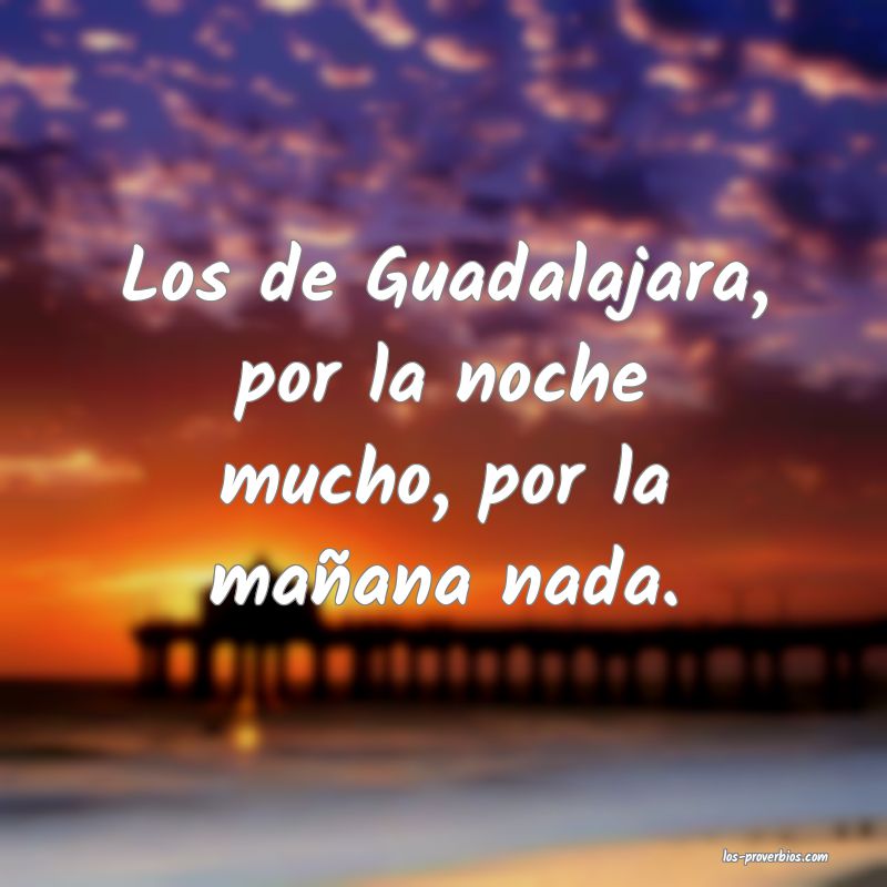 Los de Guadalajara, por la noche mucho, por la mañana nada.
