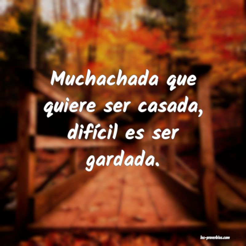 Muchachada que quiere ser casada, difícil es ser gardada.
