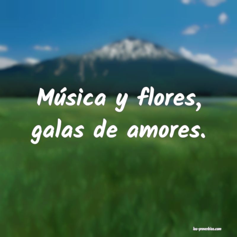 Música y flores, galas de amores.
