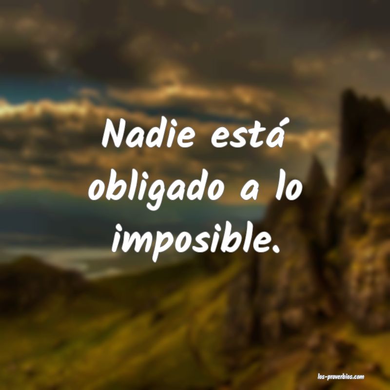 Nadie está obligado a lo imposible.
