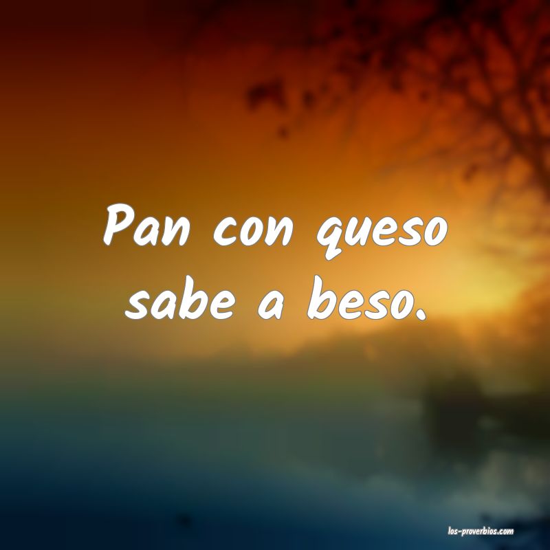 Pan con queso sabe a beso.
