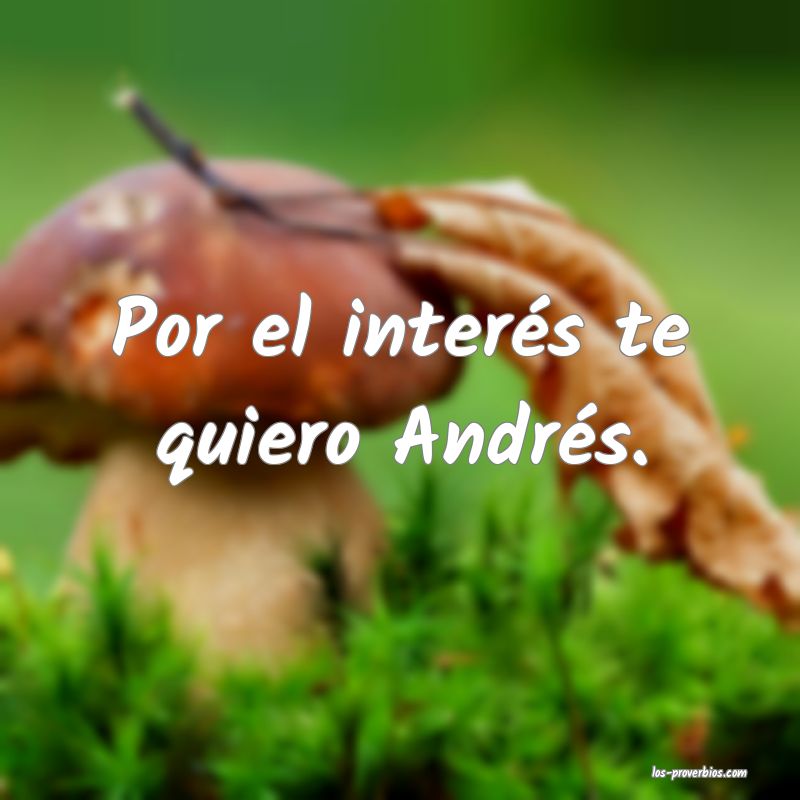 Por el interés te quiero Andrés.
