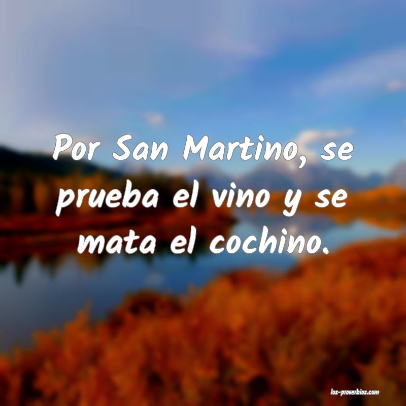 Por San Martino, se prueba el vino y se mata el cochino.
