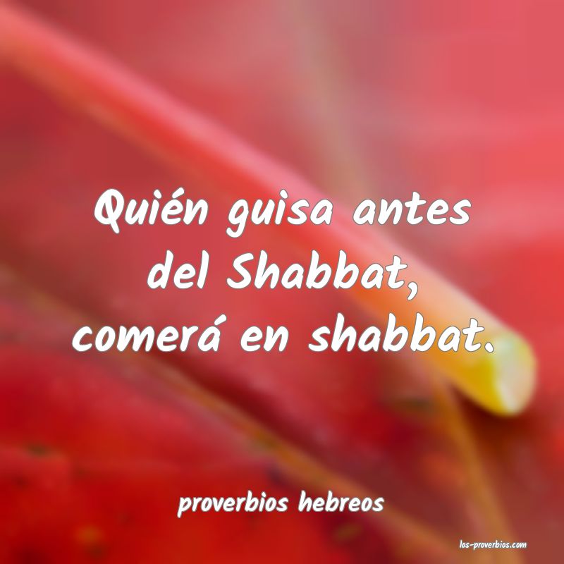 Quién guisa antes del Shabbat, comerá en shabbat.
...