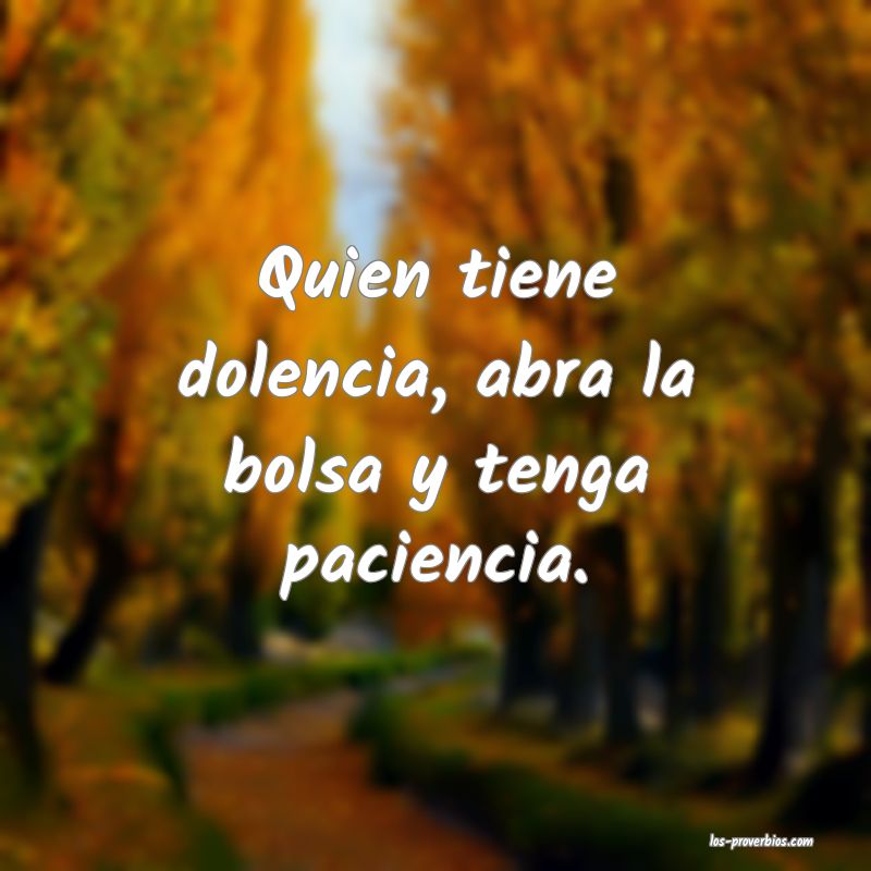 Quien tiene dolencia, abra la bolsa y tenga paciencia.
