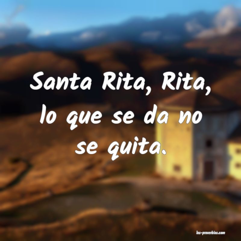 Santa Rita, Rita, lo que se da no se quita.
