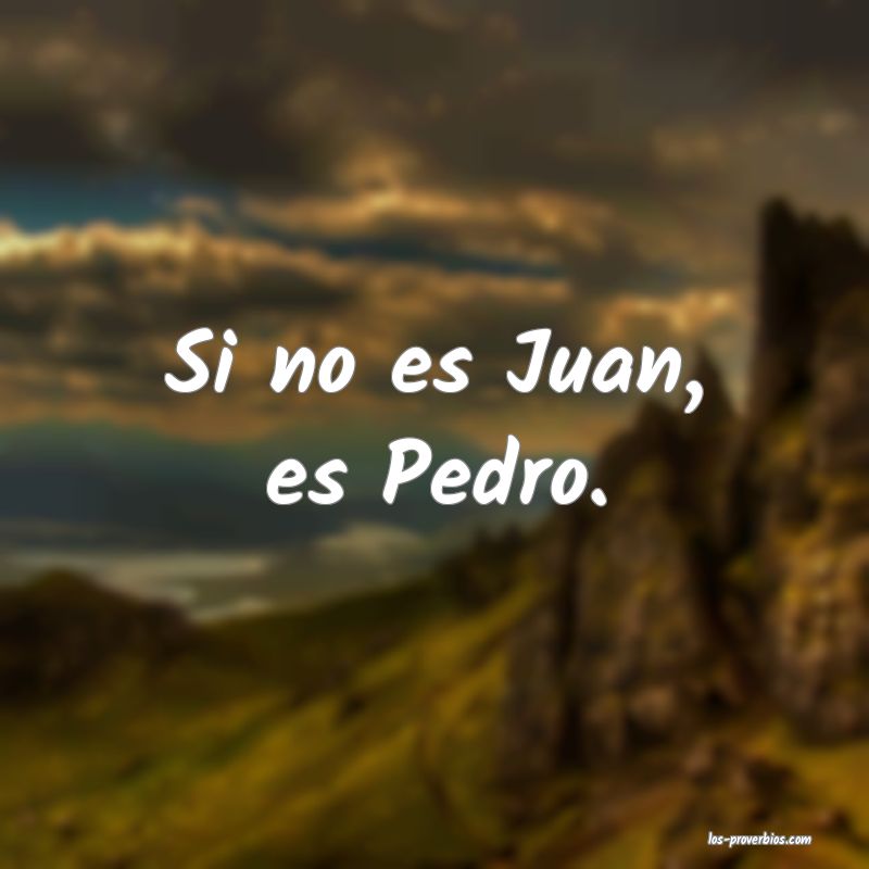 Si no es Juan, es Pedro.
