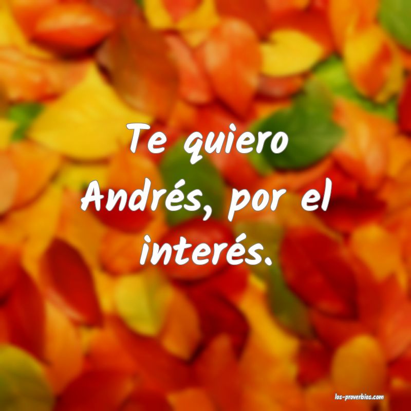 Te quiero Andrés, por el interés.
