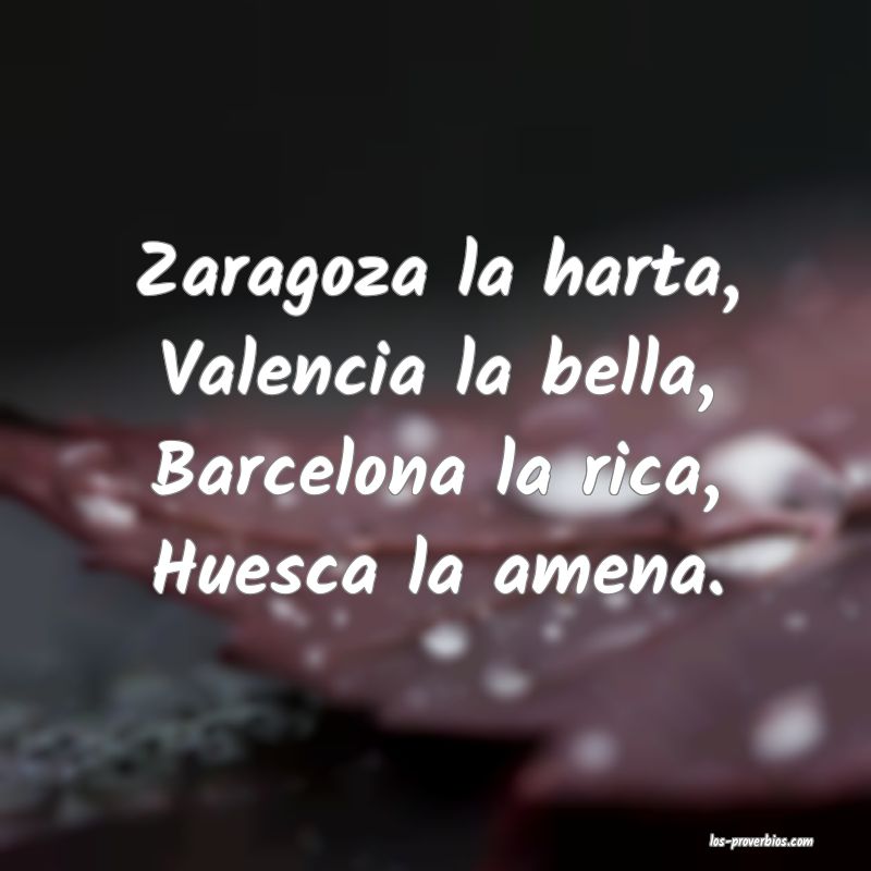 Zaragoza la harta, Valencia la bella, Barcelona la rica, Huesca la amena.
